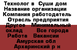 Технолог в "Суши дом › Название организации ­ Компания-работодатель › Отрасль предприятия ­ Другое › Минимальный оклад ­ 1 - Все города Работа » Вакансии   . Амурская обл.,Архаринский р-н